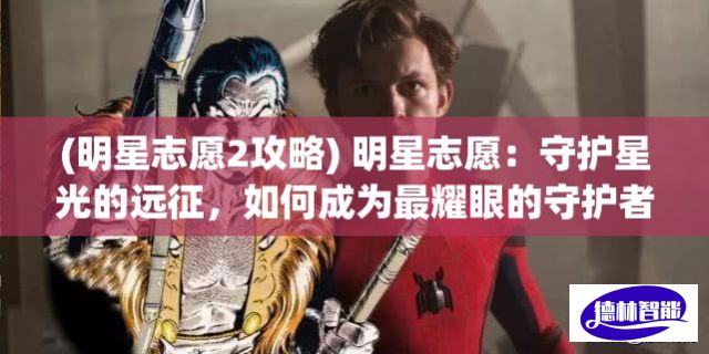 (明星志愿2攻略) 明星志愿：守护星光的远征，如何成为最耀眼的守护者？揭秘星之守护者的成长之路！